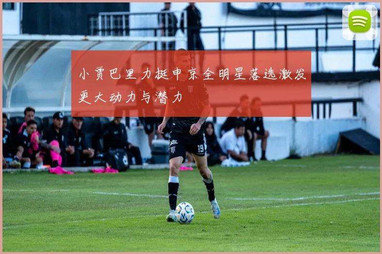 小贾巴里力挺申京全明星落选激发更大动力与潜力